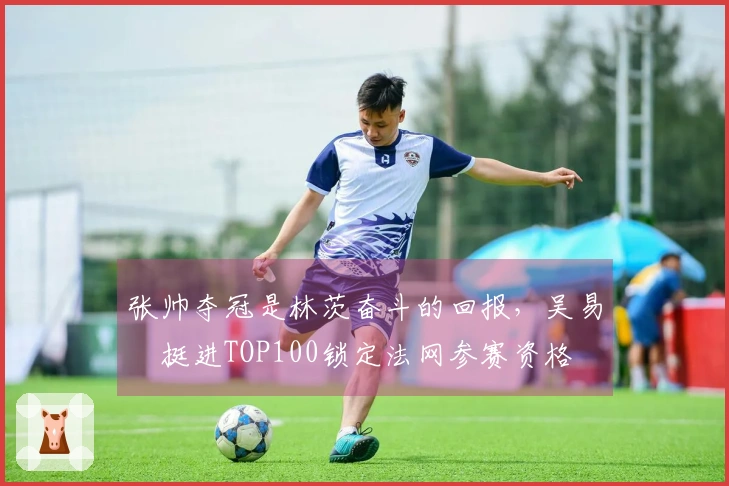 张帅夺冠是林茨奋斗的回报，吴易昺挺进TOP100锁定法网参赛资格