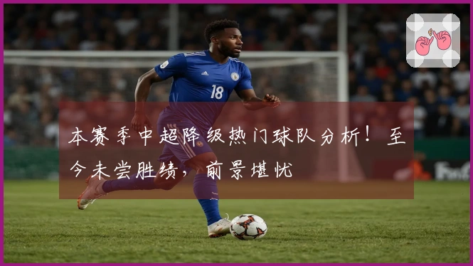本赛季中超降级热门球队分析！至今未尝胜绩，前景堪忧