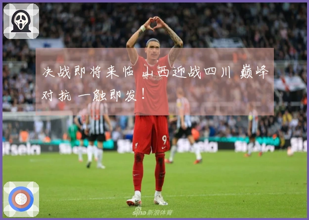 决战即将来临 山西迎战四川 巅峰对抗 一触即发！