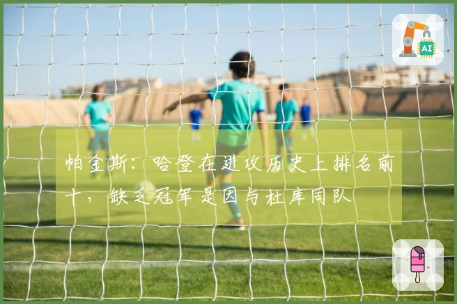 帕金斯：哈登在进攻历史上排名前十，缺乏冠军是因与杜库同队