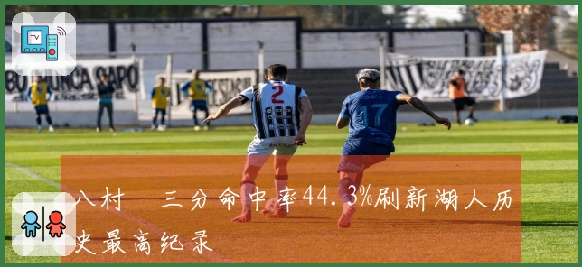 八村塁三分命中率44.3%刷新湖人历史最高纪录