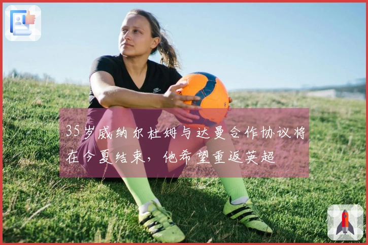 35岁威纳尔杜姆与达曼合作协议将在今夏结束，他希望重返英超