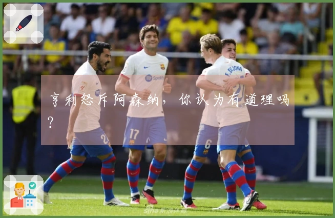 亨利怒斥阿森纳，你认为有道理吗？