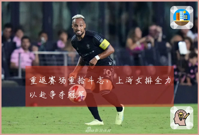 重返赛场重拾斗志，上海女排全力以赴争夺冠军