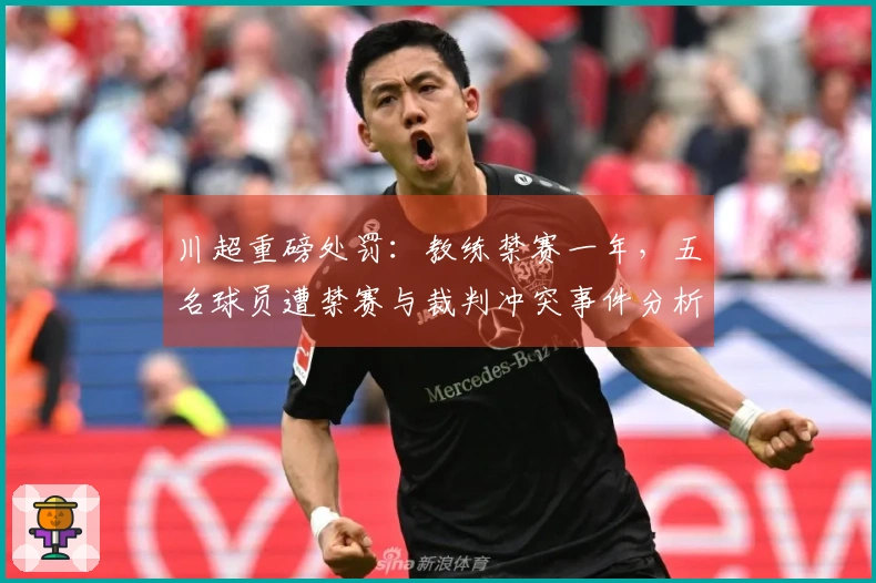 川超重磅处罚：教练禁赛一年，五名球员遭禁赛与裁判冲突事件分析