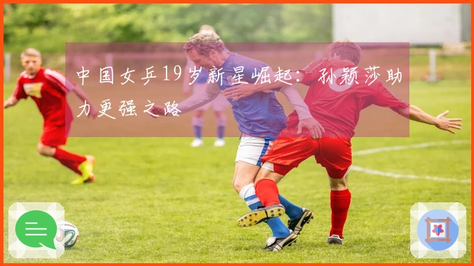 中国女乒19岁新星崛起：孙颖莎助力更强之路
