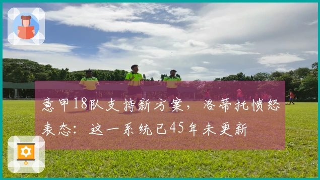 意甲18队支持新方案，洛蒂托愤怒表态：这一系统已45年未更新