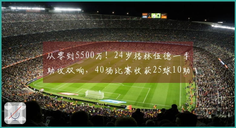 从零到5500万！24岁格林伍德一季助攻双响，40场比赛收获25球10助，身价大幅飙升