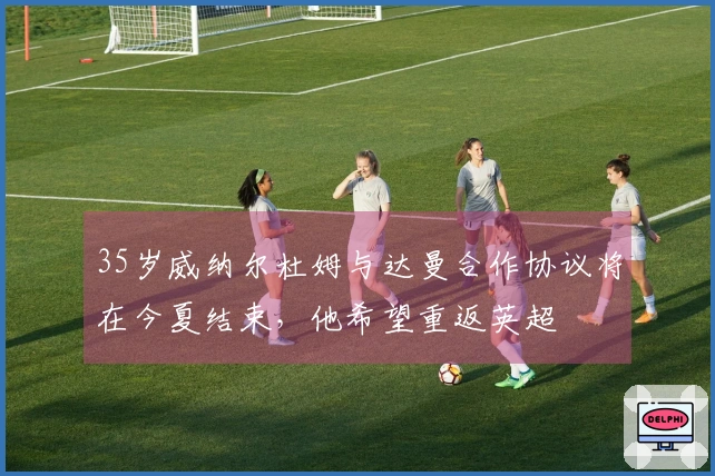 35岁威纳尔杜姆与达曼合作协议将在今夏结束,他希望重返英超