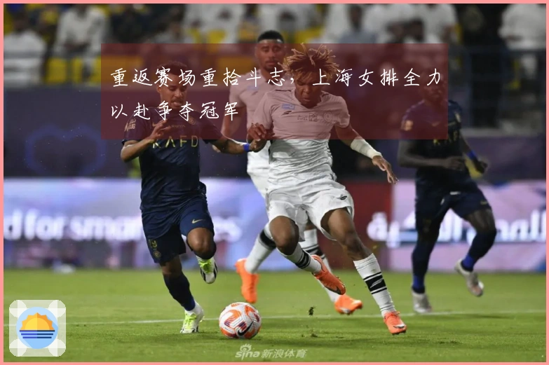 重返赛场重拾斗志，上海女排全力以赴争夺冠军