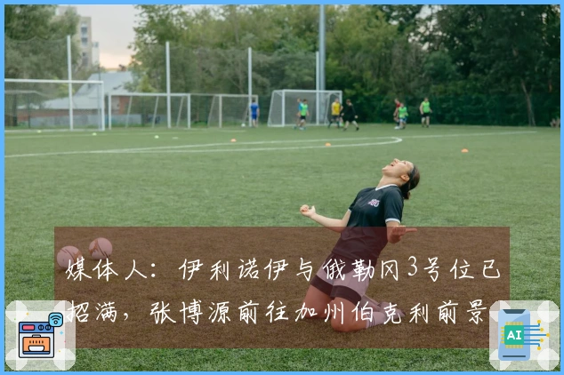媒体人：伊利诺伊与俄勒冈3号位已招满，张博源前往加州伯克利前景乐观