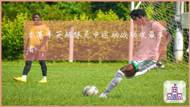 本赛季英超球员中运动战助攻最多者