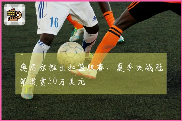 奥尼尔推出扣篮联赛，夏季决战冠军奖赏50万美元