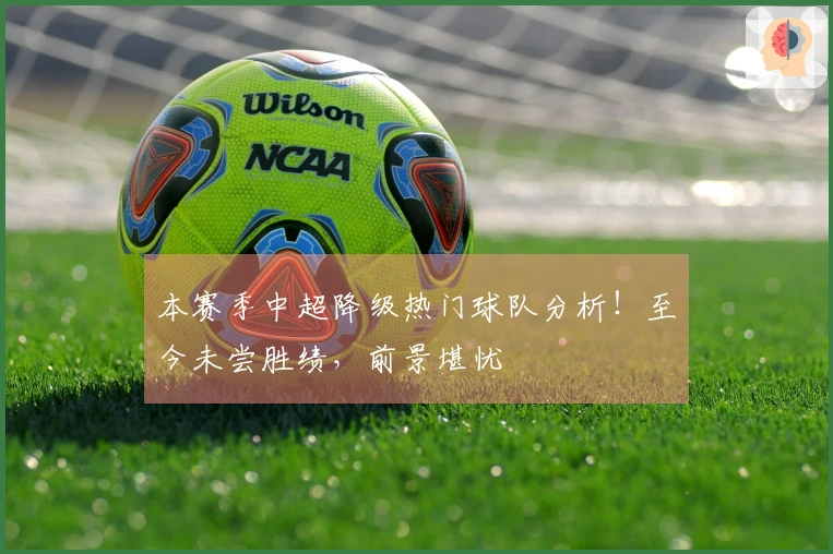 本赛季中超降级热门球队分析！至今未尝胜绩，前景堪忧