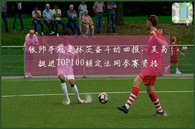 张帅夺冠是林茨奋斗的回报，吴易昺挺进TOP100锁定法网参赛资格