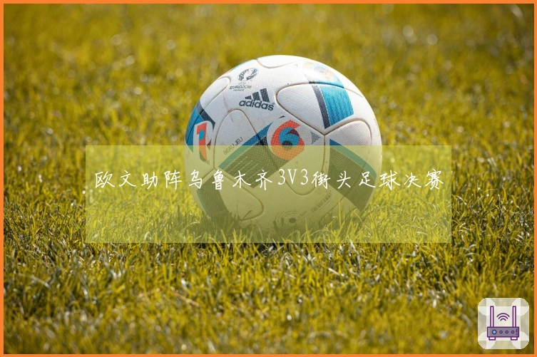 欧文助阵乌鲁木齐3V3街头足球决赛