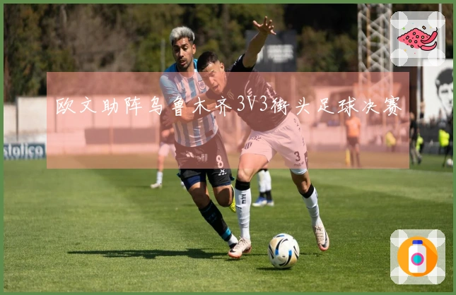 欧文助阵乌鲁木齐3V3街头足球决赛