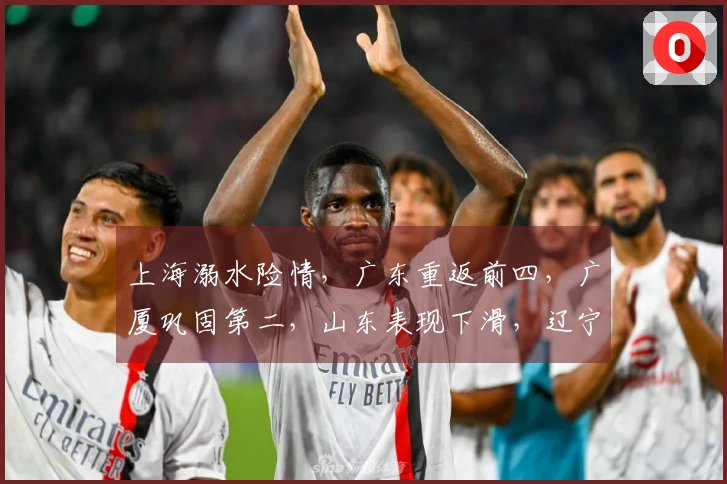 上海溺水险情，广东重返前四，广厦巩固第二，山东表现下滑，辽宁处境尴尬