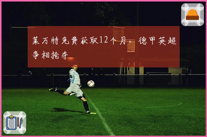 莱万特免费获取12个月，德甲英超争相抢夺