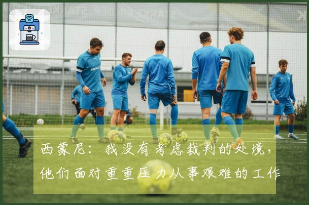 西蒙尼：我没有考虑裁判的处境，他们面对重重压力从事艰难的工作