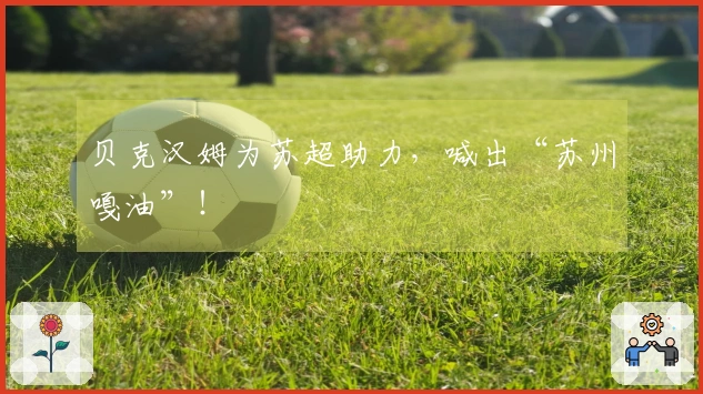 贝克汉姆为苏超助力，喊出“苏州嘎油”！